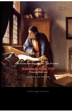 Ancient Astrology Theory and Practice: Matheseos Libri VIII - Julius Firmicus Maternus