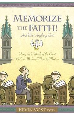 Memorize the Faith! (and Most Anything Else): Using the Methods of the Great Catholic Medieval Memory Masters - Kevin Vost