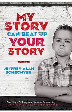 My Story Can Beat Up Your Story: Ten Ways to Toughen Up Your Screenplay from Opening Hook to Knockout Punch - Jeffrey Schechter