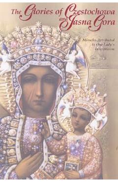 The Glories of Czestochowa and Jasna Gora: Miracles Attributed to Our Lady\'s Intercession - Our Lady Of Czestochowa Foundation