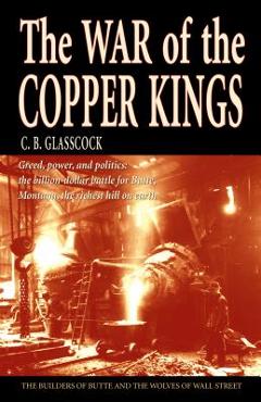 The War of the Copper Kings: Greed, Power, and Politics - C. B. Glasscock