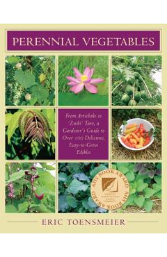 Perennial Vegetables: From Artichokes to Zuiki Taro, a Gardener's Guide to Over 100 Delicious and Easy to Grow Edibles - Eric Toensmeier