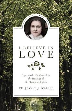 I Believe in Love: A Personal Retreat Based on the Teaching of St. Therese of Lisieux - Jean D\'elbee