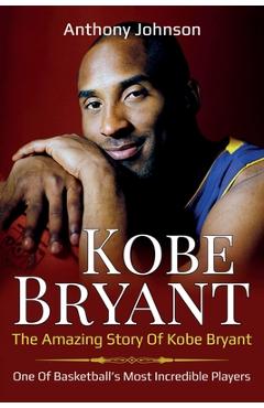 Kobe Bryant: The amazing story of Kobe Bryant - one of basketball's most incredible players! - Anthony Johnson