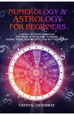 Numerology and Astrology for Beginners: A Soul\'s Journey Through the Magical World of Numbers, Zodiac Signs, Horoscopes and Self-Discovery - Crystal Hathaway