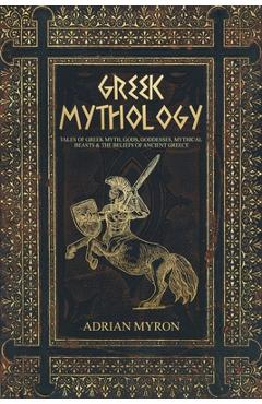 Greek Mythology: Tales of Greek Myth, Gods, Goddesses, Mythical Beasts & the Beliefs of Ancient Greece - Adrian Myron