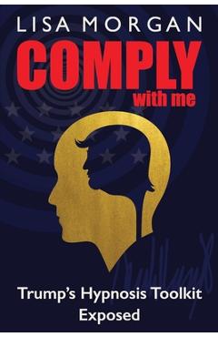 Comply with Me: Trump\'s Hypnosis Toolkit Exposed - Lisa Morgan