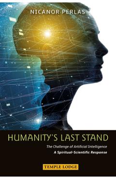 Humanity\'s Last Stand: The Challenge of Artificial Intelligence: A Spiritual-Scientific Response - Nicanor Perlas