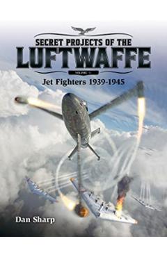 Secret Projects of the Luftwaffe, Volume 1: Jet Fighters 1939 -1945 - Dan Sharp