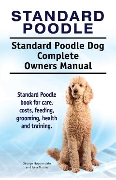 Standard Poodle. Standard Poodle Dog Complete Owners Manual. Standard Poodle book for care, costs, feeding, grooming, health and training. - George Hoppendale