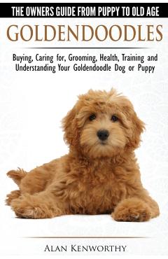 Goldendoodles - The Owners Guide from Puppy to Old Age - Choosing, Caring for, Grooming, Health, Training and Understanding Your Goldendoodle Dog - Alan Kenworthy