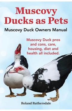 Muscovy Ducks as Pets. Muscovy Duck Owners Manual. Muscovy Duck Pros and Cons, Care, Housing, Diet and Health All Included. - Roland Ruthersdale
