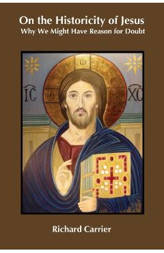 On the Historicity of Jesus: Why We Might Have Reason for Doubt - Richard Carrier