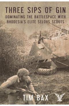 Three Sips of Gin: Dominating the Battlespace with Rhodesia's Famed Selous Scouts - Timothy Bax