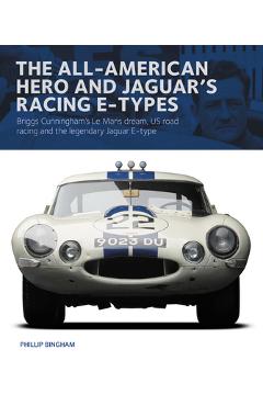 The All-American Hero and Jaguar\'s Racing E-Types: Briggs Cunningham\'s Le Mans Dream, Us Road Racing, and the Legendary Jaguar E-Type - Phillip Bingham