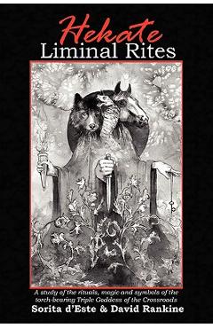 Hekate Liminal Rites: A Study of the Rituals, Magic and Symbols of the torch-bearing Triple Goddess of the Crossroads - Sorita D'este