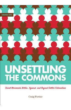 Unsettling the Commons: Social Movements Against, Within, and Beyond Settler Colonialism - Craig Fortier