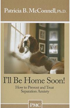 I\'ll Be Home Soon: How to Prevent and Treat Separation Anxiety - Patricia B. Mcconnell