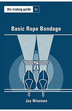The Toybag Guide to Basic Rope Bondage - Jay Wiseman