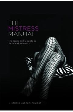 The Mistress Manual: The Good Girl's Guide to Female Dominance - Mistress Lorelei Powers