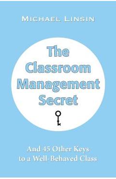 The Classroom Management Secret: And 45 Other Keys to a Well-Behaved Class - Michael Linsin
