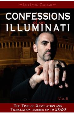 Confessions of an Illuminati, Volume II: The Time of Revelation and Tribulation Leading Up to 2020