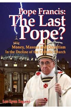 Pope Francis: The Last Pope?: Money, Masons and Occultism in the Decline of the Catholic Church - Leo Lyon Zagami