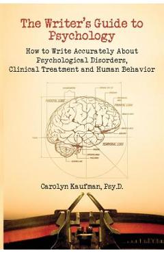The Writer's Guide to Psychology: How to Write Accurately about Psychological Disorders, Clinical Treatment and Human Behavior - Carolyn Kaufman