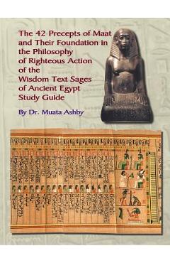 The Forty Two Precepts of Maat, the Philosophy of Righteous Action and the Ancient Egyptian Wisdom Texts - Muata Ashby