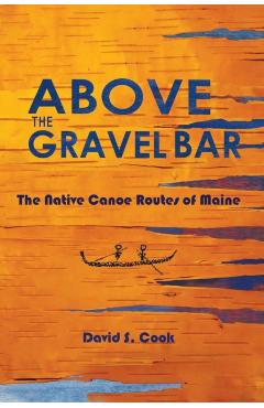 Above the Gravel Bar: The Native Canoe Routes of Maine - David S. Cook
