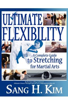 Ultimate Flexibility: A Complete Guide to Stretching for Martial Arts - Sang H. Kim