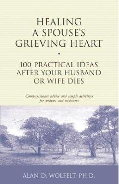 Healing a Spouse\'s Grieving Heart: 100 Practical Ideas After Your Husband or Wife Dies - Alan D. Wolfelt