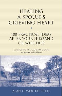 Healing a Spouse's Grieving Heart: 100 Practical Ideas After Your Husband or Wife Dies - Alan D. Wolfelt
