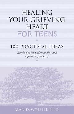 Healing Your Grieving Heart for Teens: 100 Practical Ideas - Alan D. Wolfelt
