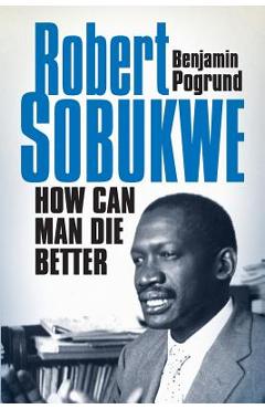 Robert Sobukwe - How can Man Die Better - Benjamin Pogrund