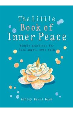Little Book of Inner Peace: Simple Practices for Less Angst, More Calm - Ashley Davis Bush