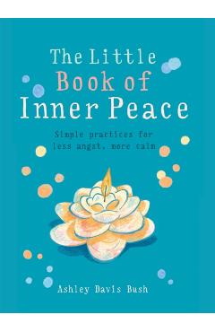 Little Book of Inner Peace: Simple Practices for Less Angst, More Calm - Ashley Davis Bush