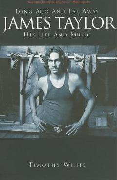 James Taylor: Long Ago and Far Away: His Life and Music - Timothy White