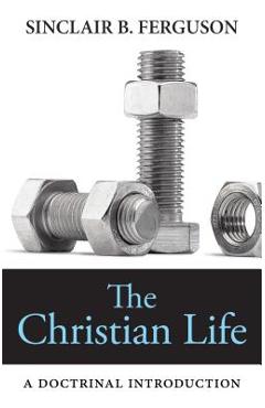 The Christian Life: A Doctrinal Introduction - Sinclair B. Ferguson