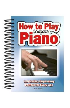 How to Play Piano & Keyboard: Easy-To-Use, Easy-To-Carry; Perfect for Every Age - Alan Brown