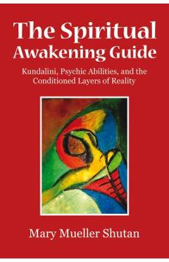 The Spiritual Awakening Guide: Kundalini, Psychic Abilities, and the Conditioned Layers of Reality - Mary Mueller Shutan