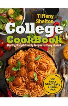 College Cookbook: Healthy, Budget-Friendly Recipes for Every Student Gain Energy While Enjoying Delicious Meals - Tiffany Shelton