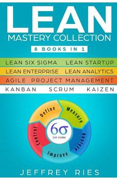 Lean Mastery Collection: 8 Books in 1 - Lean Six Sigma, Lean Startup, Lean Enterprise, Lean Analytics, Agile Project Management, Kanban, Scrum, - Jeffrey Ries