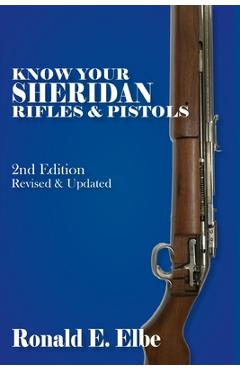 Know Your Sheridan Rifles & Pistols: 2nd Edition Revised & Updated - Ron Elbe