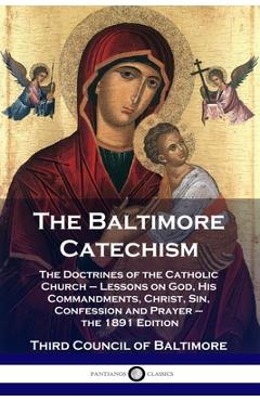 The Baltimore Catechism: The Doctrines of the Catholic Church - Lessons on God, His Commandments, Christ, Sin, Confession and Prayer - the 1891 - Third Council Of Baltimore