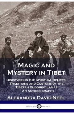 Magic and Mystery in Tibet: Discovering the Spiritual Beliefs, Traditions and Customs of the Tibetan Buddhist Lamas - An Autobiography - Alexandra David-neel