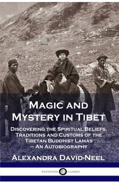Magic and Mystery in Tibet: Discovering the Spiritual Beliefs, Traditions and Customs of the Tibetan Buddhist Lamas - An Autobiography - Alexandra David-neel