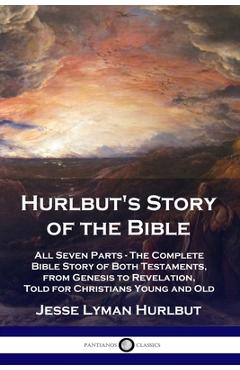 Hurlbut\'s Story of the Bible: All Seven Parts - The Complete Bible Story of Both Testaments, from Genesis to Revelation, Told for Christians Young a - Jesse Lyman Hurlbut