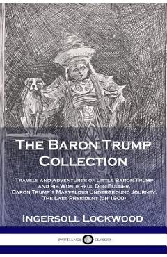 The Baron Trump Collection: Travels and Adventures of Little Baron Trump and his Wonderful Dog Bulger, Baron Trump\'s Marvelous Underground Journey - Lockwood Ingersoll