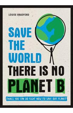 Save the World: There Is No Planet B: Things You Can Do Right Now to Save Our Planet - Louise Bradford